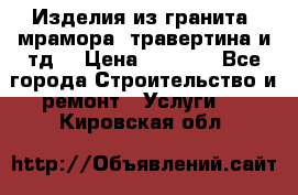 Изделия из гранита, мрамора, травертина и тд. › Цена ­ 1 000 - Все города Строительство и ремонт » Услуги   . Кировская обл.